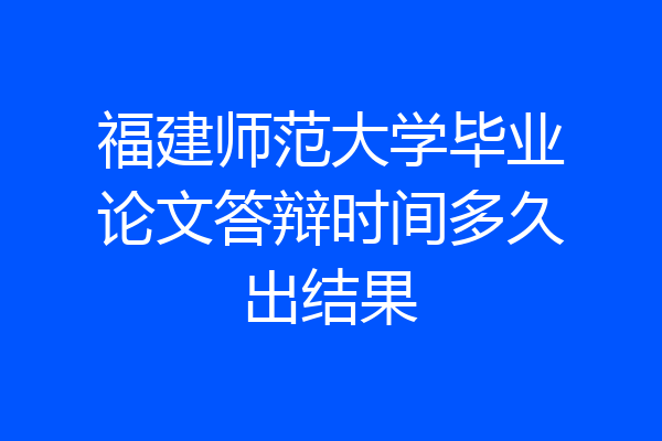 福建师范大学毕业论文答辩时间多久出结果