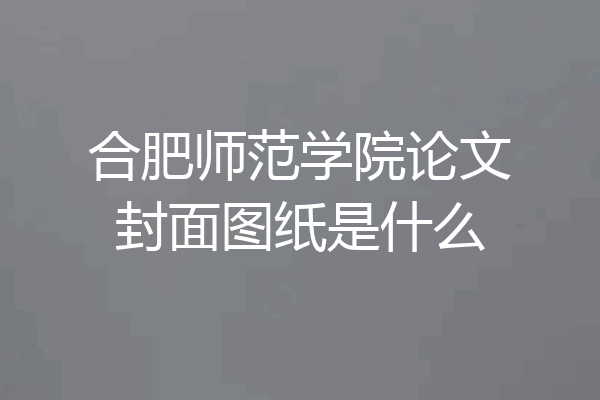 合肥师范学院论文封面图纸是什么