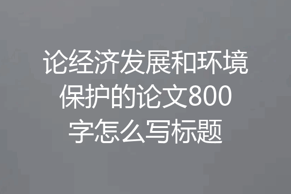 论经济发展和环境保护的论文800字怎么写标题