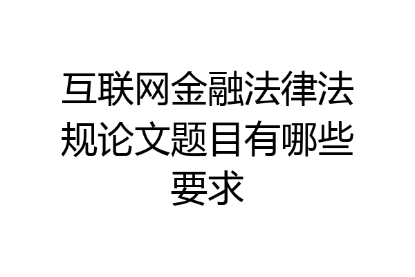 互联网金融法律法规论文题目有哪些要求