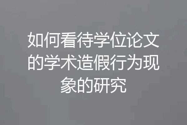 如何看待学位论文的学术造假行为现象的研究