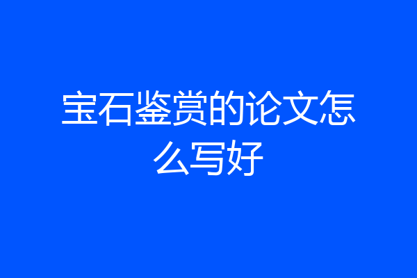 宝石鉴赏的论文怎么写好