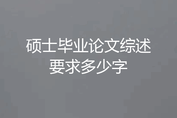 硕士毕业论文综述要求多少字