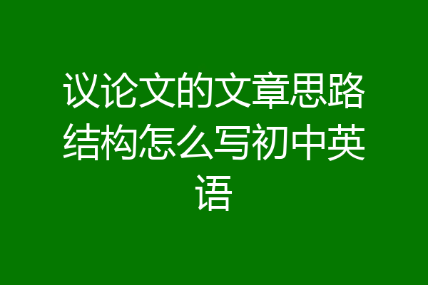 议论文的文章思路结构怎么写初中英语