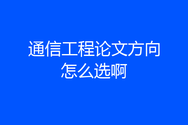 通信工程论文方向怎么选啊