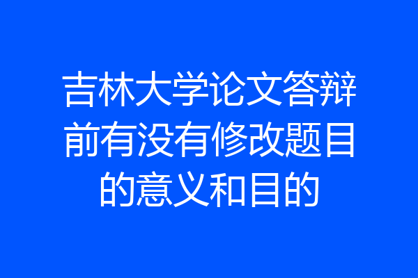 吉林大学论文答辩前有没有修改题目的意义和目的