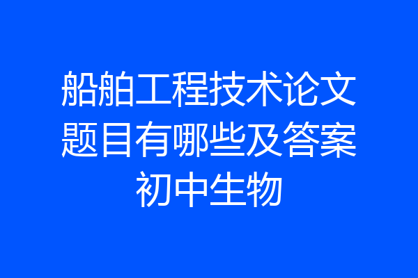 船舶工程技术论文题目有哪些及答案初中生物