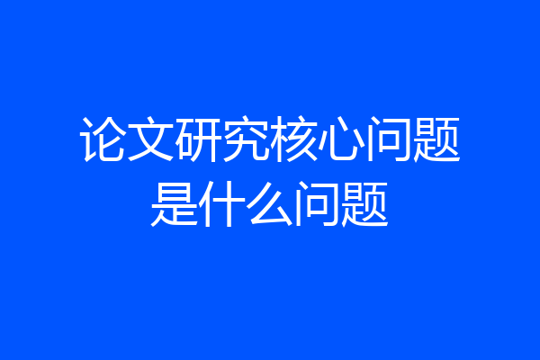 论文研究核心问题是什么问题