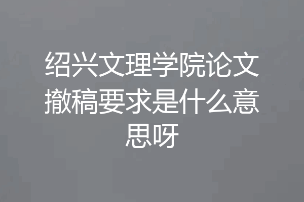 绍兴文理学院论文撤稿要求是什么意思呀