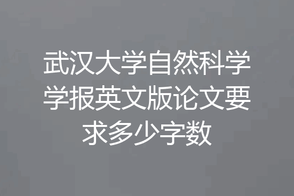 武汉大学自然科学学报英文版论文要求多少字数