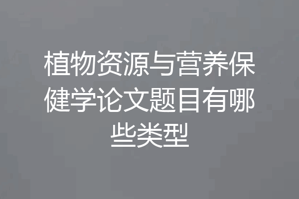 植物资源与营养保健学论文题目有哪些类型