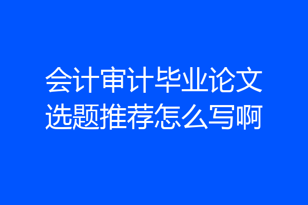 会计审计毕业论文选题推荐怎么写啊