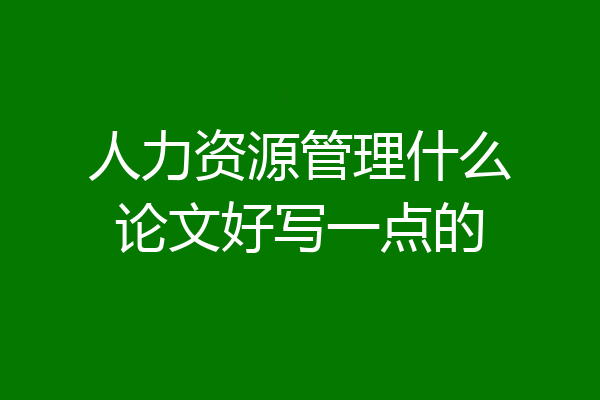 人力资源管理什么论文好写一点的