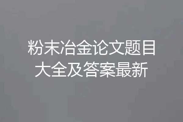 粉末冶金论文题目大全及答案最新