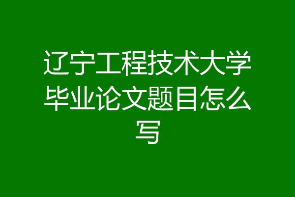 辽宁工程技术大学毕业论文题目怎么写