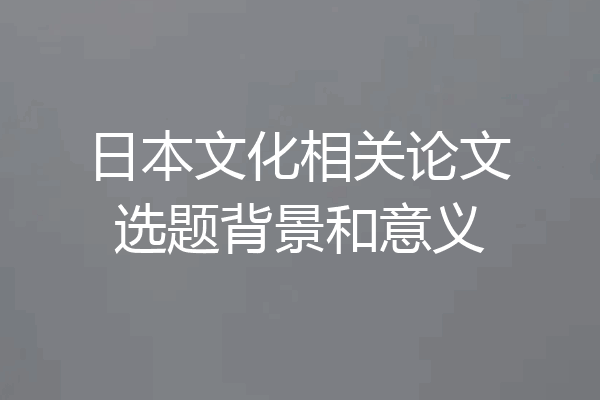 日本文化相关论文选题背景和意义