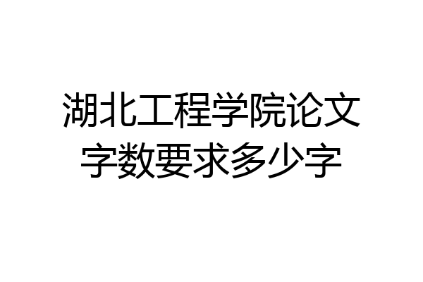 湖北工程学院论文字数要求多少字