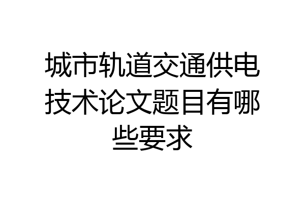 城市轨道交通供电技术论文题目有哪些要求