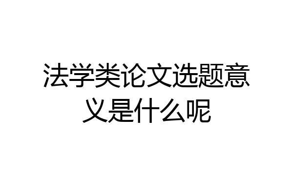 法学类论文选题意义是什么呢