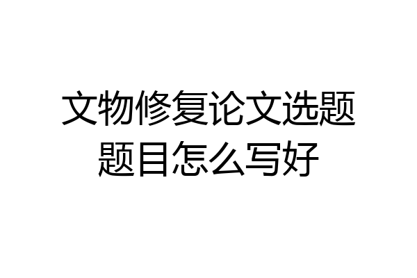 文物修复论文选题题目怎么写好