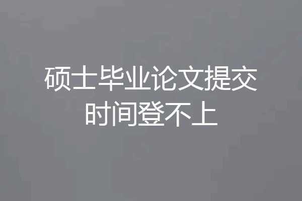 硕士毕业论文提交时间登不上