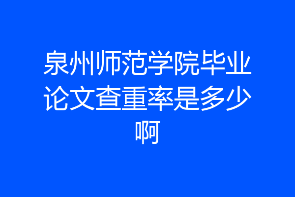 泉州师范学院毕业论文查重率是多少啊