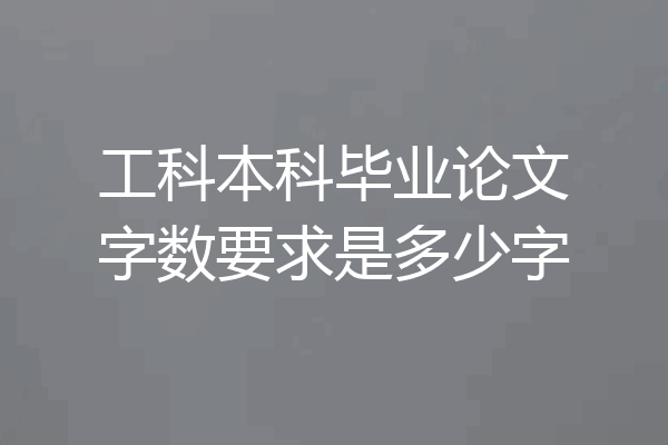 工科本科毕业论文字数要求是多少字