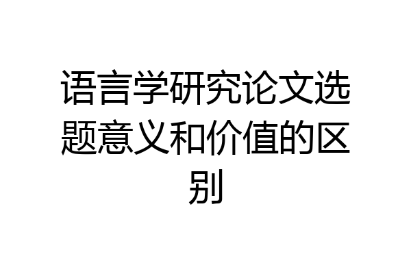 语言学研究论文选题意义和价值的区别