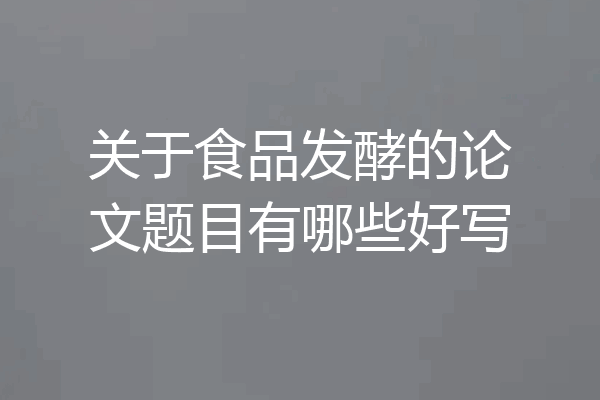 关于食品发酵的论文题目有哪些好写