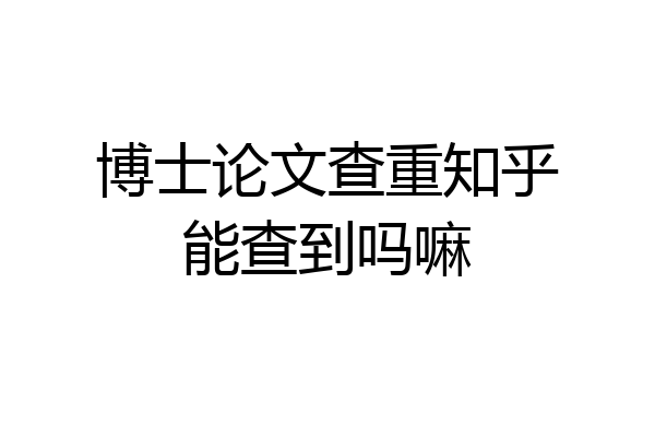 博士论文查重知乎能查到吗嘛