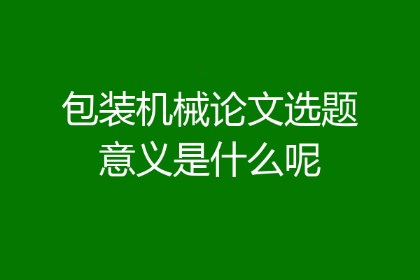 包装机械论文选题意义是什么呢