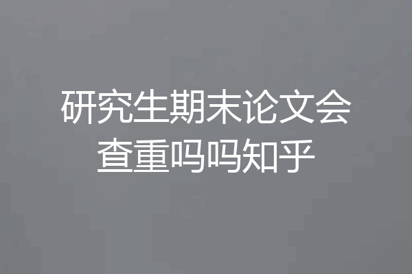 研究生期末论文会查重吗吗知乎
