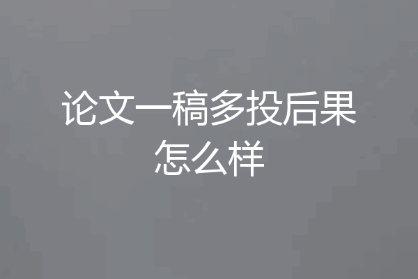 论文一稿多投后果怎么样
