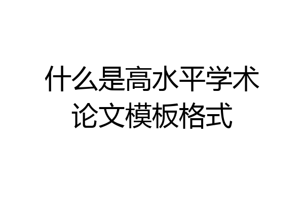 什么是高水平学术论文模板格式