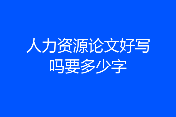 人力资源论文好写吗要多少字