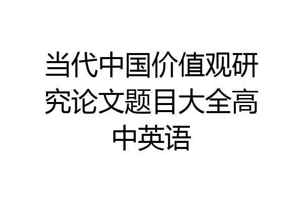 当代中国价值观研究论文题目大全高中英语