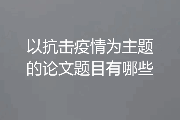 以抗击疫情为主题的论文题目有哪些