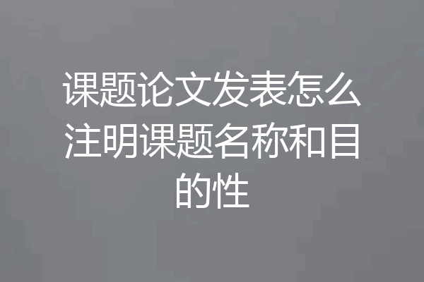 课题论文发表怎么注明课题名称和目的性