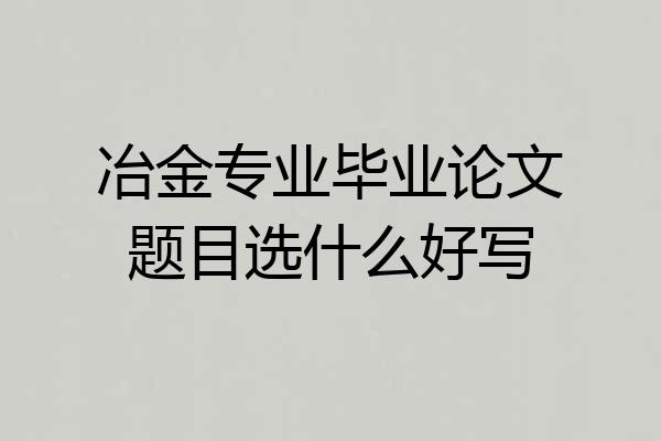 冶金专业毕业论文题目选什么好写