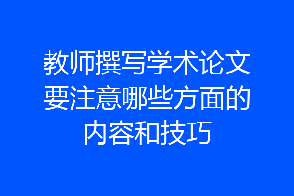 教师撰写学术论文要注意哪些方面的内容和技巧