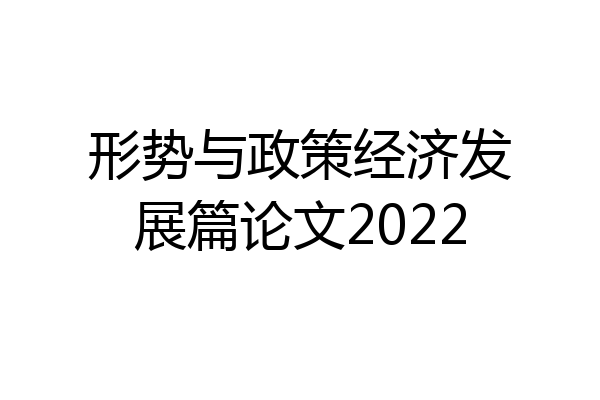 形势与政策经济发展篇论文2022