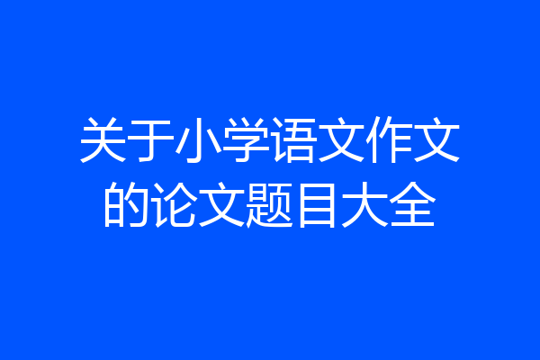 关于小学语文作文的论文题目大全