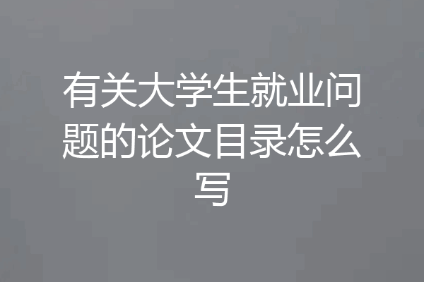 有关大学生就业问题的论文目录怎么写