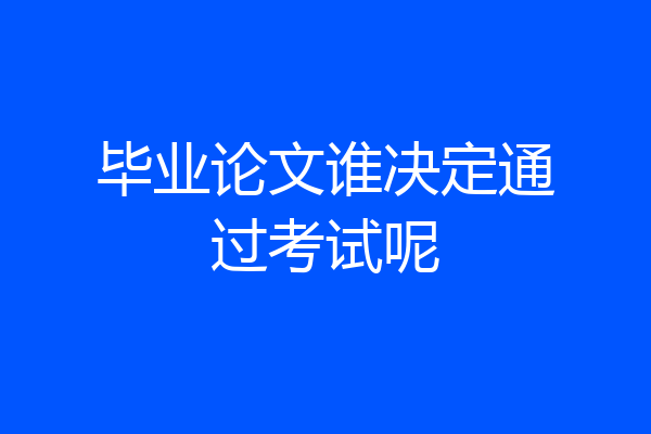 毕业论文谁决定通过考试呢