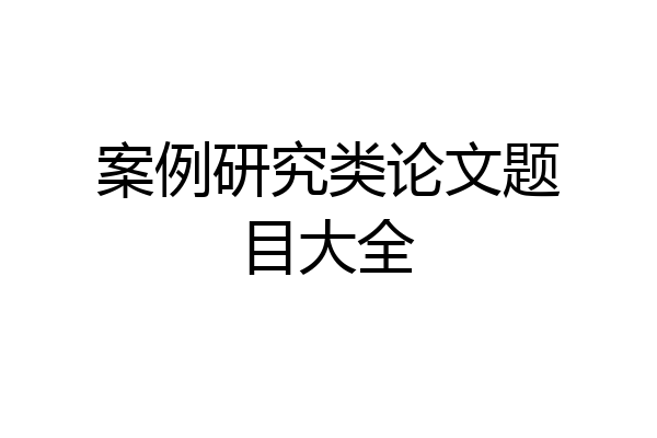 案例研究类论文题目大全