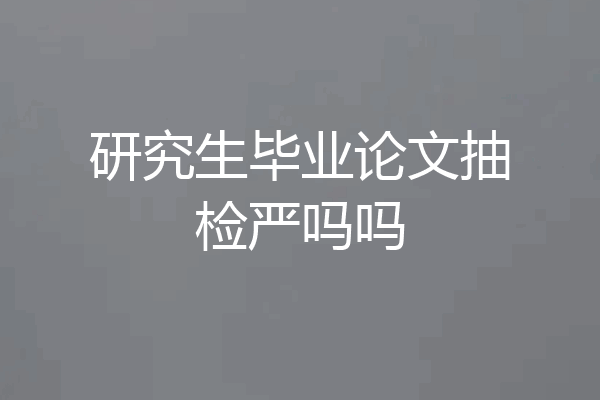 研究生毕业论文抽检严吗吗
