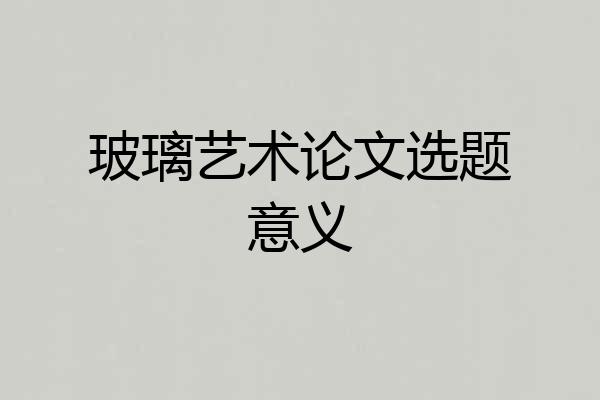 玻璃艺术论文选题意义