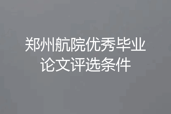 郑州航院优秀毕业论文评选条件