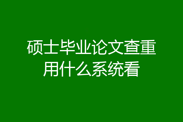 硕士毕业论文查重用什么系统看