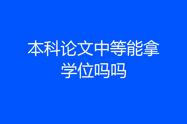本科论文中等能拿学位吗吗